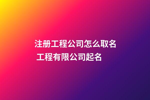 注册工程公司怎么取名 工程有限公司起名